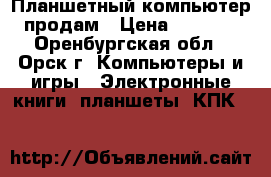 Планшетный компьютер продам › Цена ­ 2 200 - Оренбургская обл., Орск г. Компьютеры и игры » Электронные книги, планшеты, КПК   